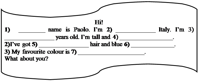 Блок-схема: перфолента: Hi!
1) ________ name is Paolo. I’m 2) ____________ Italy. I’m 3) _______________ years old. I’m tall and 4) ________________. 
2) I’ve got 5) _______________ hair and blue 6) _____________.
3) My favourite colour is 7) ____________________.
What about you?
