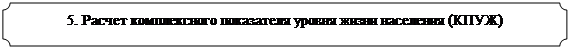 Табличка: 5. Расчет комплексного показателя уровня жизни населения (КПУЖ)